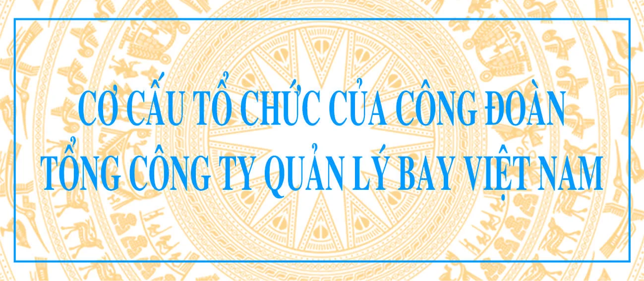 Cơ cấu tổ chức của Công đoàn Tổng công ty Quản lý bay Việt Nam